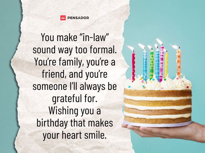 You make “in-law” sound way too formal. You’re family, you’re a friend, and you’re someone I’ll always be grateful for. Wishing you a birthday that makes your heart smile.
