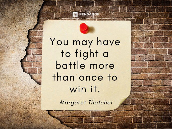 You may have to fight a battle more than once to win it. Margaret Thatcher