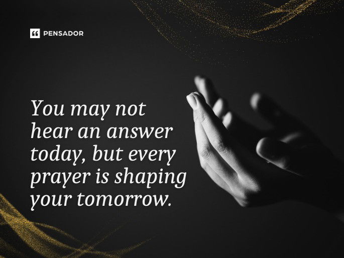 You may not hear an answer today, but every prayer is shaping your tomorrow.