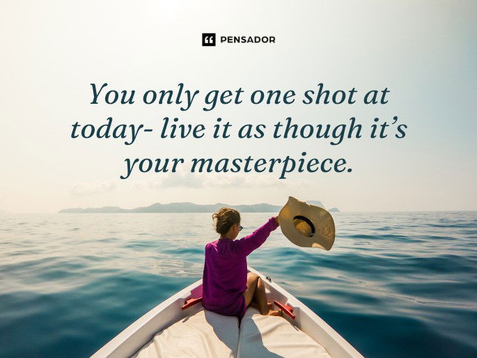 You only get one shot at today- live it as though it’s your masterpiece.