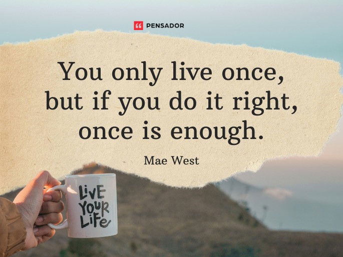 You only live once, but if you do it right, once is enough.  Mae West