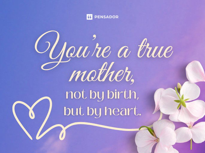 You’re a true mother, not by birth, but by heart.