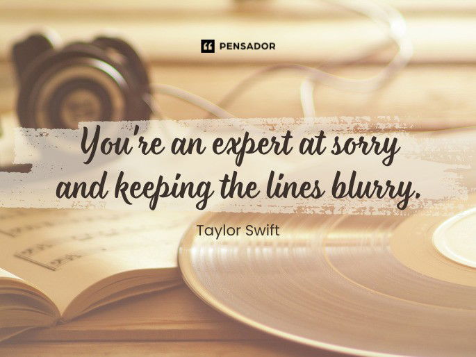 You‘re an expert at sorry and keeping the lines blurry.  Taylor Swift