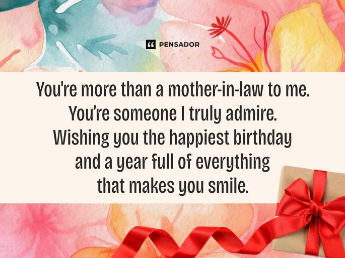 You‘re more than a mother-in-law to me. You’re someone I truly admire. Wishing you the happiest birthday and a year full of everything that makes you smile.