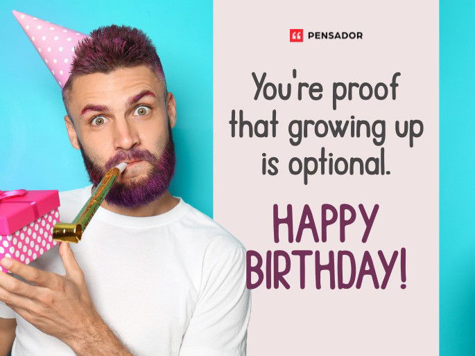 You‘re proof that growing up is optional. Happy birthday!