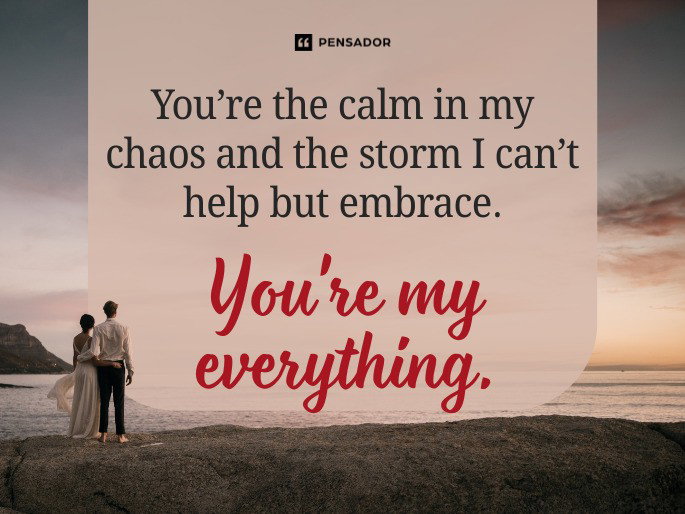 You’re the calm in my chaos and the storm I can’t help but embrace. You‘re my everything.