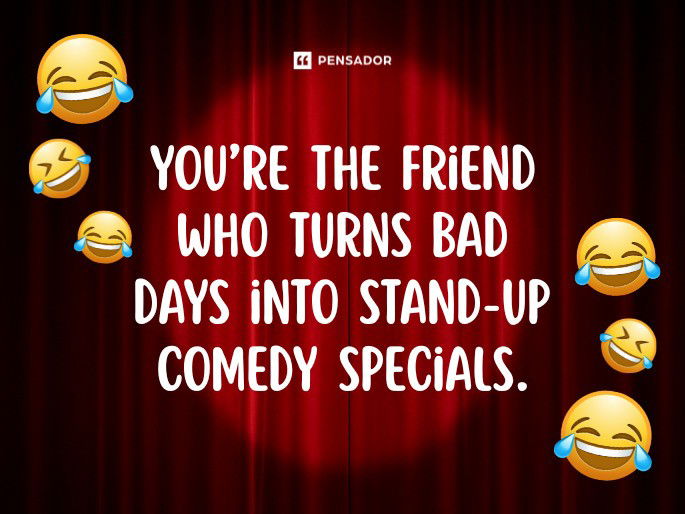 You’re the friend who turns bad days into stand-up comedy specials.