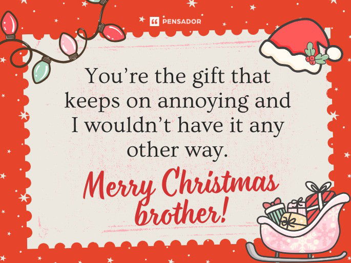 You’re the gift that keeps on annoying and I wouldn’t have it any other way. Merry Christmas brother!