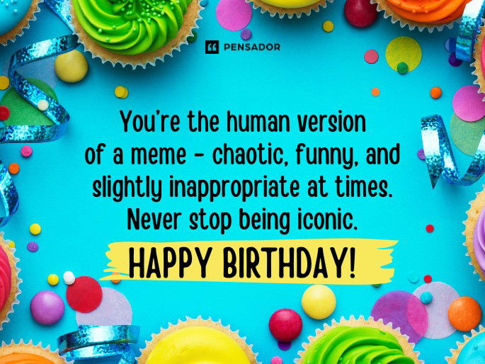 You’re the human version of a meme - chaotic, funny, and slightly inappropriate at times. Never stop being iconic. Happy Birthday!