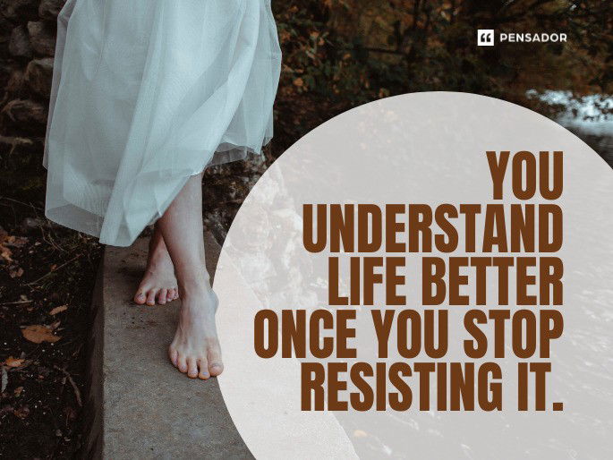 You understand life better once you stop resisting it.