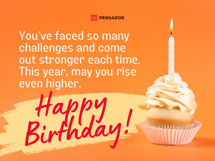 You’ve faced so many challenges and come out stronger each time. This year, may you rise even higher. Happy Birthday!