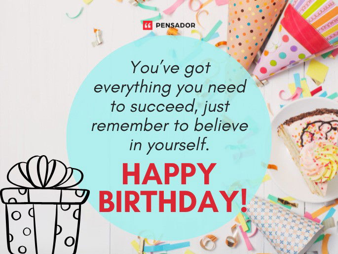 You’ve got everything you need to succeed, just remember to believe in yourself. Happy birthday!