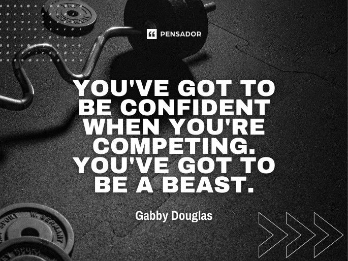 You‘ve got to be confident when you‘re competing. You‘ve got to be a beast.  Gabby Douglas