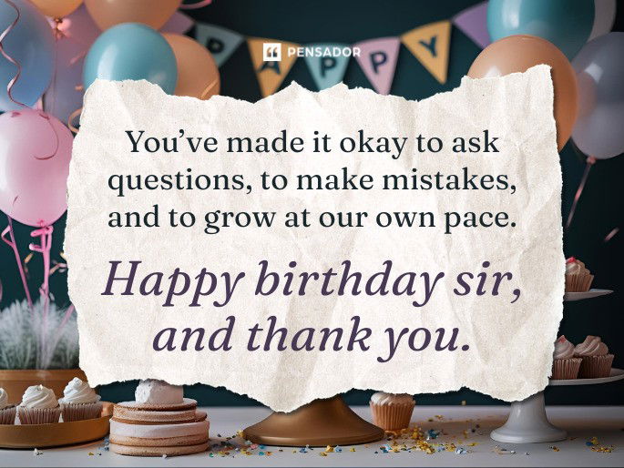You’ve made it okay to ask questions, to make mistakes, and to grow at our own pace. Happy birthday sir, and thank you.