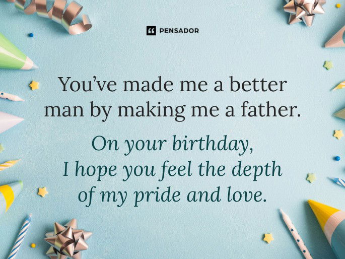You’ve made me a better man by making me a father. On your birthday, I hope you feel the depth of my pride and love.