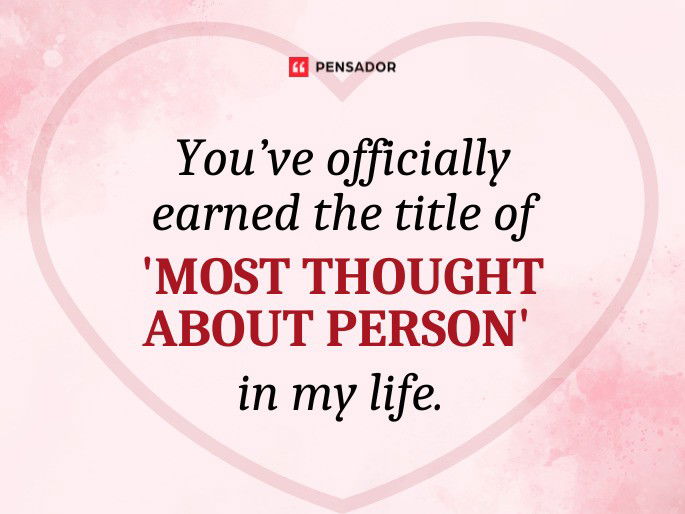 You’ve officially earned the title of ‘Most Thought About Person’ in my life.