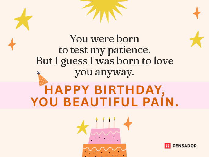 You were born to test my patience. But I guess I was born to love you anyway. Happy birthday, you beautiful pain.