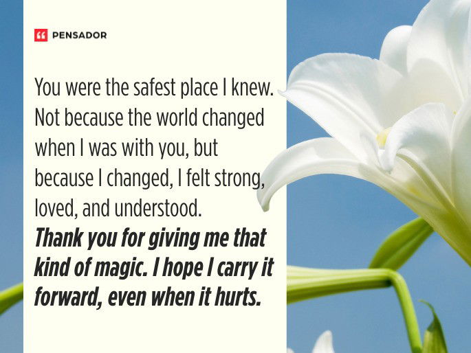 You were the safest place I knew. Not because the world changed when I was with you, but because I changed, I felt strong, loved, and understood. Thank you for giving me that kind of magic. I hope I carry it forward, even when it hurts.