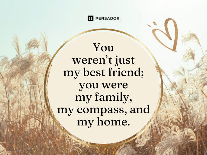 You weren’t just my best friend; you were my family, my compass, and my home.