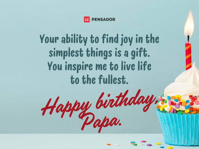 Your ability to find joy in the simplest things is a gift. You inspire me to live life to the fullest. Happy birthday, Papa.