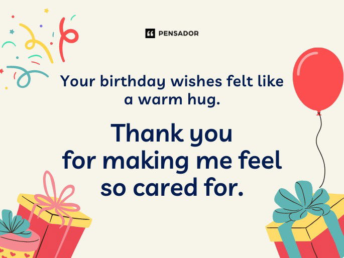 Your birthday wishes felt like a warm hug. Thank you for making me feel so cared for.