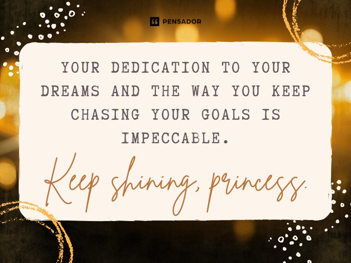 Your dedication to your dreams and the way you keep chasing your goals is impeccable. Keep shining, princess.