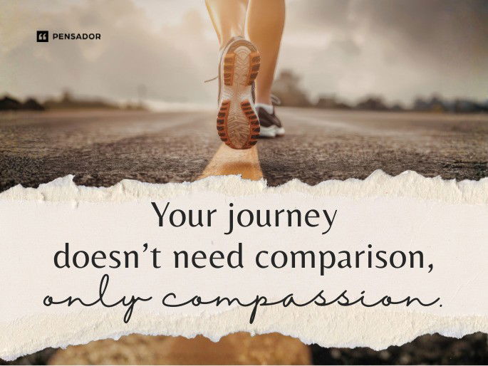 Your journey doesn’t need comparison, only compassion.