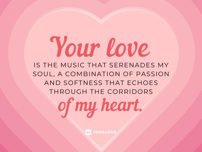 Your love is the music that serenades my soul, a combination of passion and softness that echoes through the corridors of my heart.