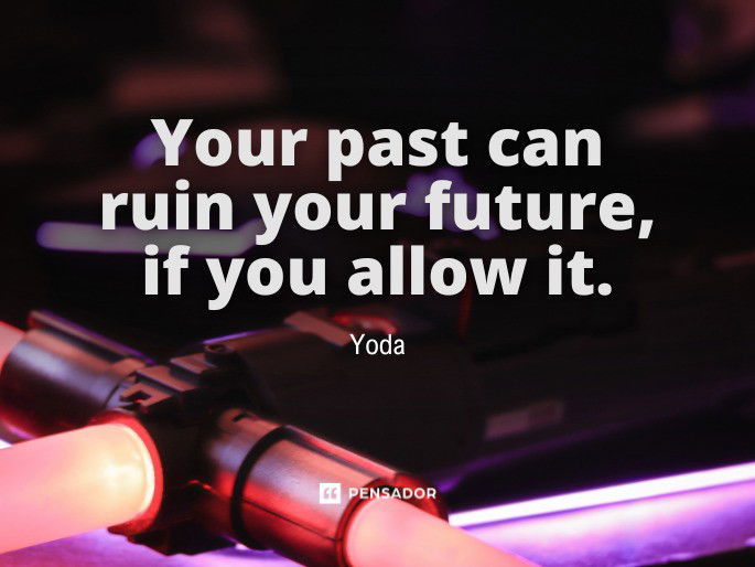 Your past can ruin your future, if you allow it. Yoda