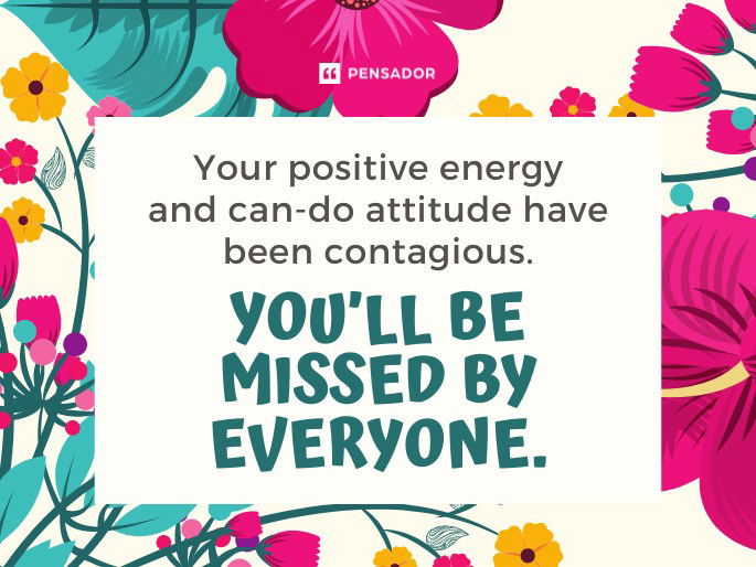 Your positive energy and can-do attitude have been contagious. You’ll be missed by everyone.