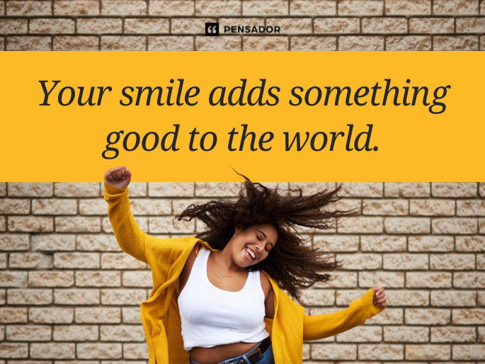 Your smile adds something good to the world.