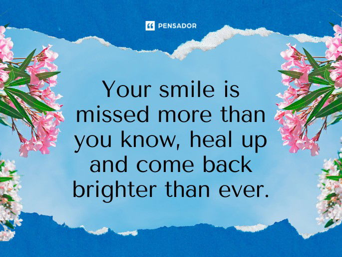 Your smile is missed more than you know, heal up and come back brighter than ever.