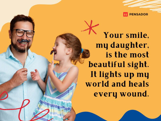 Your smile, my daughter, is the most beautiful sight. It lights up my world and heals every wound.