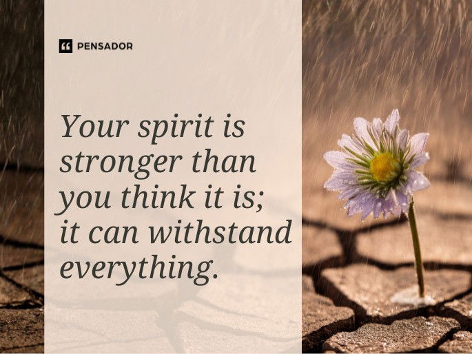 Your spirit is stronger than you think it is; it can withstand everything.