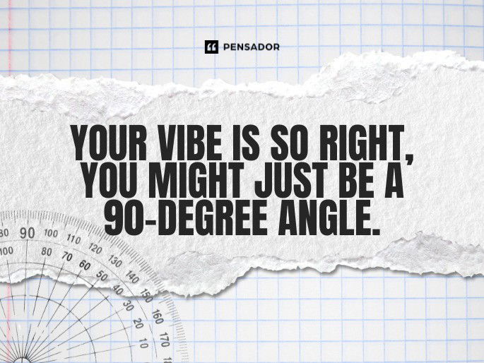 Your vibe is so right, you might just be a 90-degree angle.