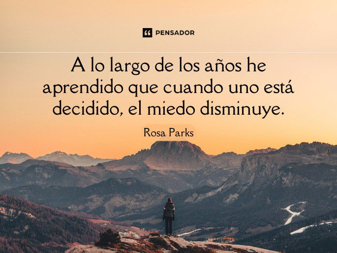 A lo largo de los años he aprendido que cuando uno está decidido, el miedo disminuye. Rosa Parks