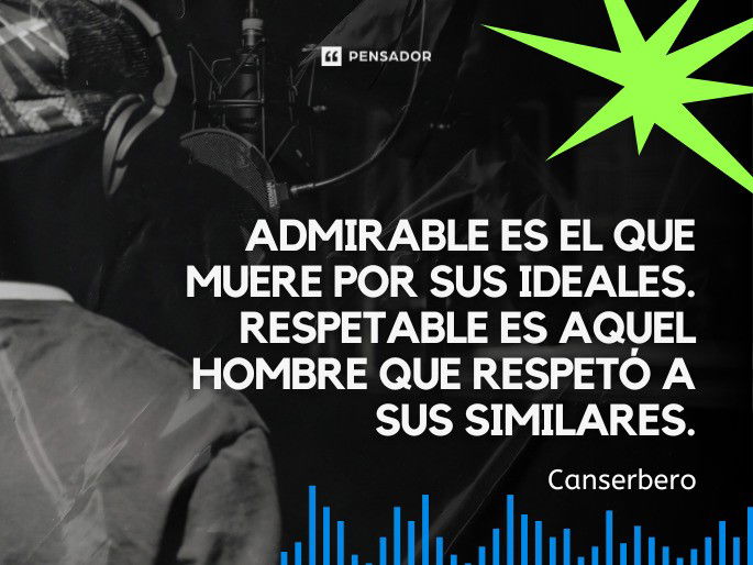 Admirable es el que muere por sus ideales. Respetable es aquel hombre que respetó a sus similares. Canserbero