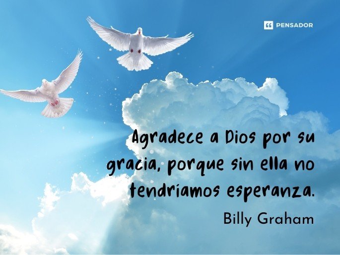 Agradece a Dios por su gracia, porque sin ella no tendríamos esperanza. Billy Graham