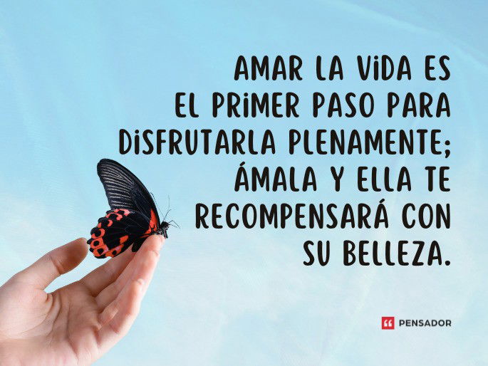 Amar la vida es el primer paso para disfrutarla plenamente; ámala y ella te recompensará con su belleza.