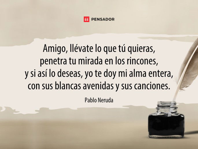 Amigo, llévate lo que tú quieras, penetra tu mirada en los rincones, y si así lo deseas, yo te doy mi alma entera, con sus blancas avenidas y sus canciones.  Pablo Neruda