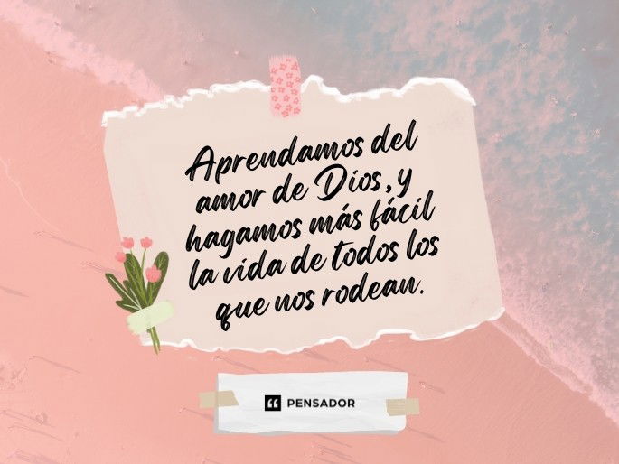 Aprendamos del amor de Dios, y hagamos más fácil la vida de todos los que nos rodean.