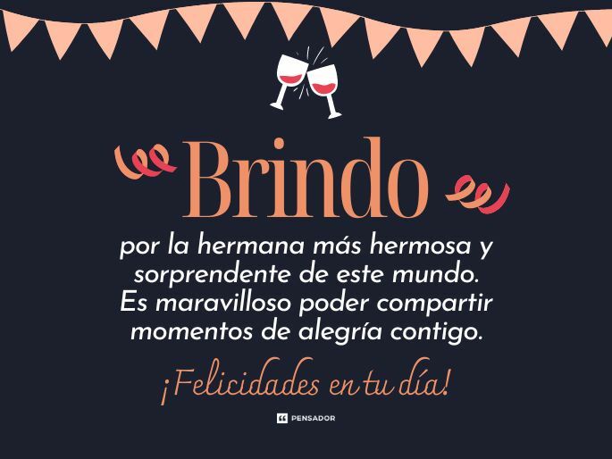 Brindo por la hermana más hermosa y sorprendente de este mundo. Es maravilloso poder compartir momentos de alegría contigo. ¡Felicidades en tu día!