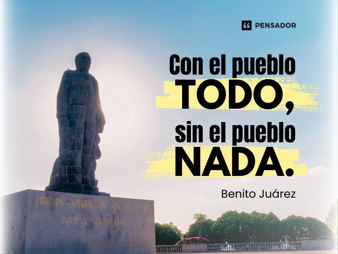 Con el pueblo todo, sin el pueblo nada. Benito Juárez