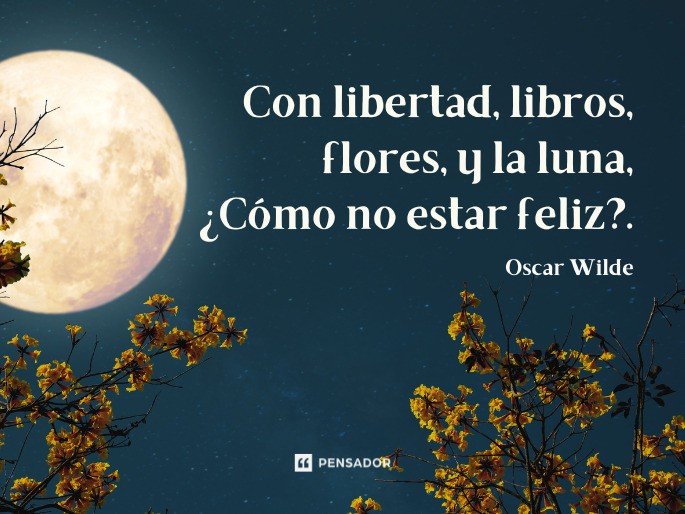 Con libertad, libros, flores, y la luna, ¿Cómo no estar feliz?. Oscar Wilde