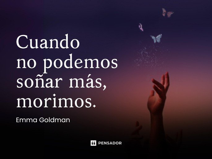 Cuando no podemos soñar más, morimos. Emma Goldman