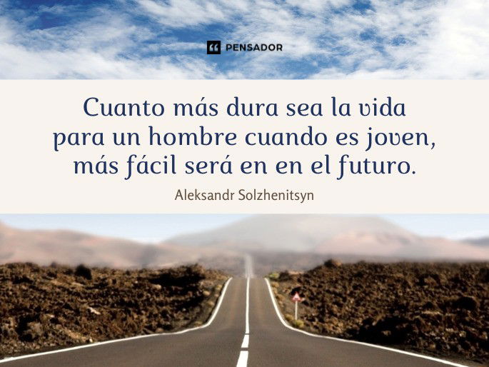 Cuanto más dura sea la vida para un hombre cuando es joven, más fácil será en en el futuro. Aleksandr Solzhenitsyn