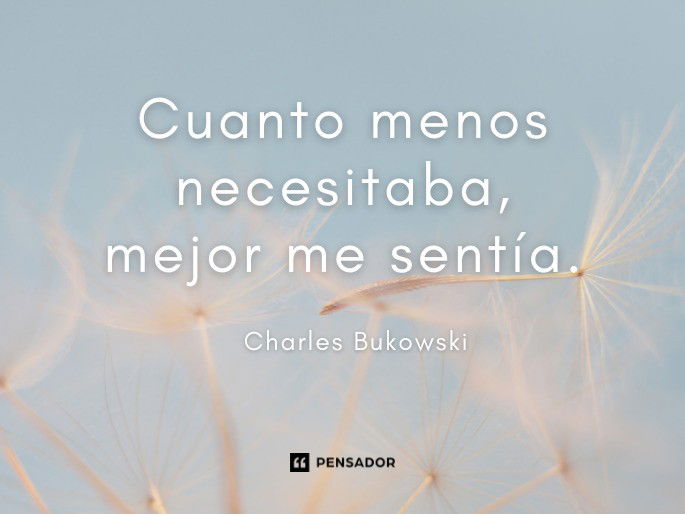 Cuanto menos necesitaba, mejor me sentía. Charles Bukowski