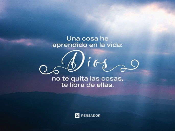 Una cosa he aprendido en la vida: Dios no te quita las cosas, te libra de ellas.