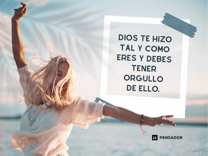 Dios te hizo tal y como eres y debes tener orgullo de ello.