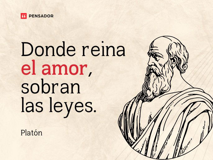 Donde reina el amor, sobran las leyes. Platón